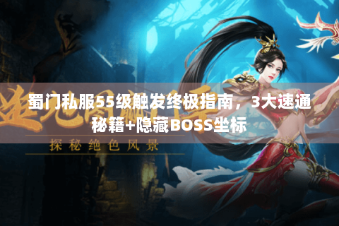 蜀门私服55级触发终极指南，3大速通秘籍+隐藏BOSS坐标