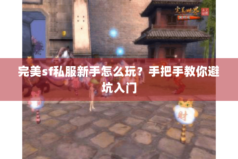 完美sf私服新手怎么玩？手把手教你避坑入门