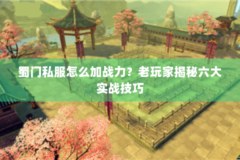 蜀门私服怎么加战力？老玩家揭秘六大实战技巧