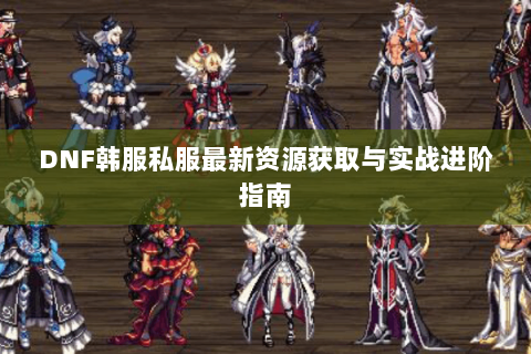 DNF韩服私服最新资源获取与实战进阶指南