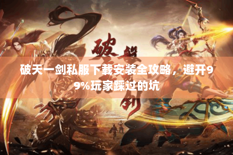 破天一剑私服下载安装全攻略，避开99%玩家踩过的坑