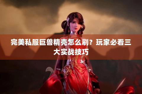 完美私服巨兽精壳怎么刷？玩家必看三大实战技巧