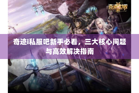奇迹i私服吧新手必看，三大核心问题与高效解决指南