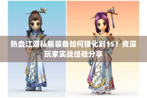 热血江湖私服装备如何强化到15？资深玩家实战经验分享