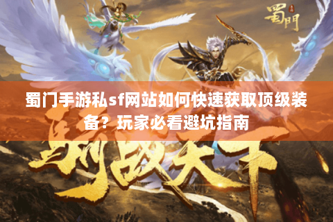 蜀门手游私sf网站如何快速获取顶级装备？玩家必看避坑指南