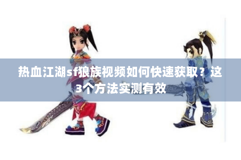 热血江湖sf狼族视频如何快速获取？这3个方法实测有效
