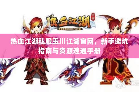 热血江湖私服玉川江湖官网，新手避坑指南与资源速通手册