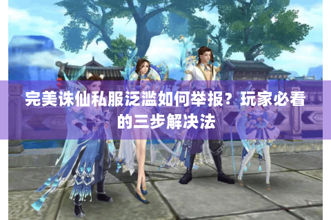 完美诛仙私服泛滥如何举报？玩家必看的三步解决法