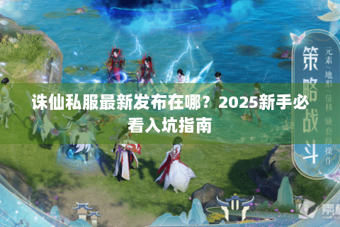 诛仙私服最新发布在哪？2025新手必看入坑指南