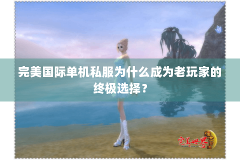 完美国际单机私服为什么成为老玩家的终极选择？