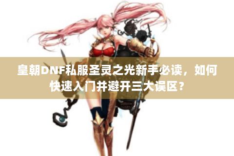皇朝DNF私服圣灵之光新手必读，如何快速入门并避开三大误区？