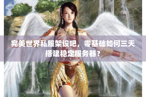 完美世界私服架设吧，零基础如何三天搭建稳定服务器？