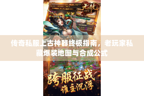 传奇私服上古神器终极指南，老玩家私藏爆装地图与合成公式