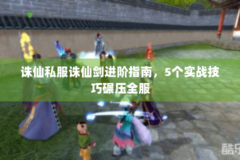 诛仙私服诛仙剑进阶指南，5个实战技巧碾压全服