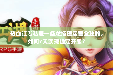 热血江湖私服一条龙搭建运营全攻略，如何7天实现稳定开服？
