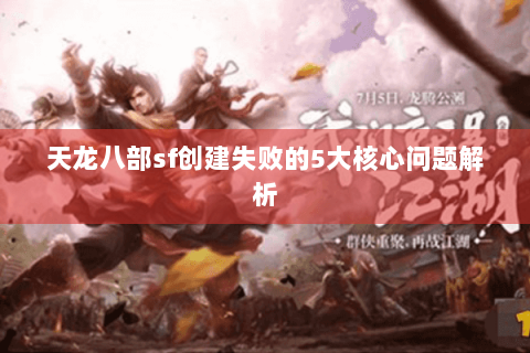 天龙八部sf创建失败的5大核心问题解析