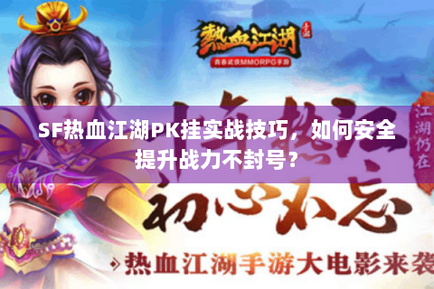 SF热血江湖PK挂实战技巧，如何安全提升战力不封号？