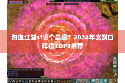热血江湖sf哪个最稳？2024年实测口碑榜TOP3推荐