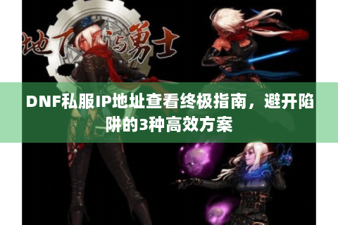 DNF私服IP地址查看终极指南，避开陷阱的3种高效方案