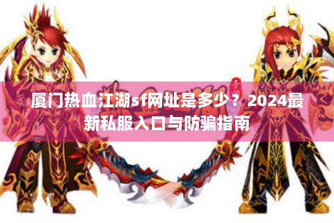 厦门热血江湖sf网址是多少？2024最新私服入口与防骗指南