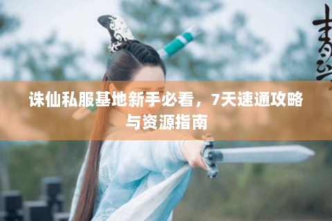 诛仙私服基地新手必看，7天速通攻略与资源指南