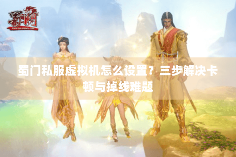 蜀门私服虚拟机怎么设置？三步解决卡顿与掉线难题