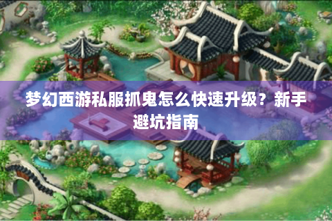 梦幻西游私服抓鬼怎么快速升级？新手避坑指南