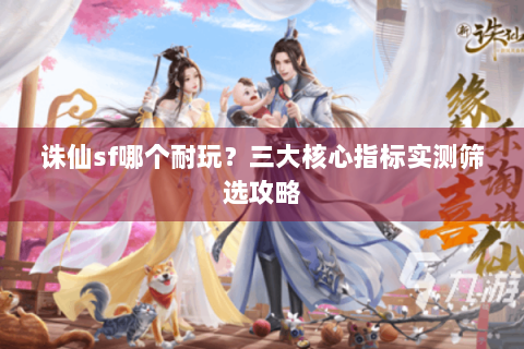 诛仙sf哪个耐玩？三大核心指标实测筛选攻略
