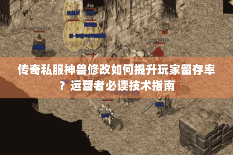 传奇私服神兽修改如何提升玩家留存率？运营者必读技术指南