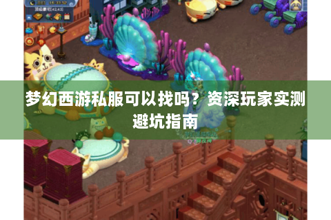 梦幻西游私服可以找吗？资深玩家实测避坑指南