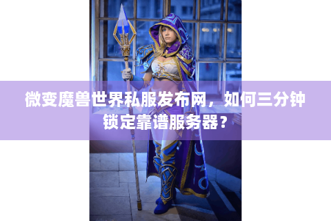 微变魔兽世界私服发布网，如何三分钟锁定靠谱服务器？