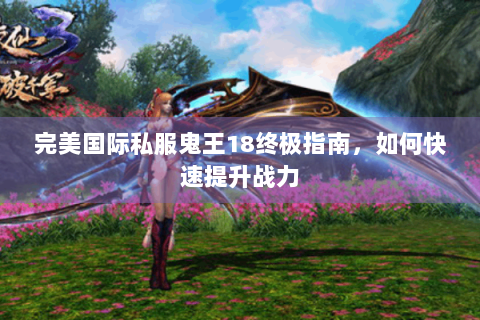 完美国际私服鬼王18终极指南，如何快速提升战力