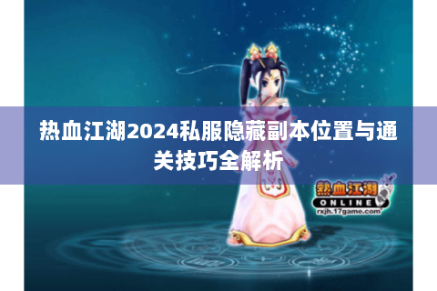 热血江湖2024私服隐藏副本位置与通关技巧全解析