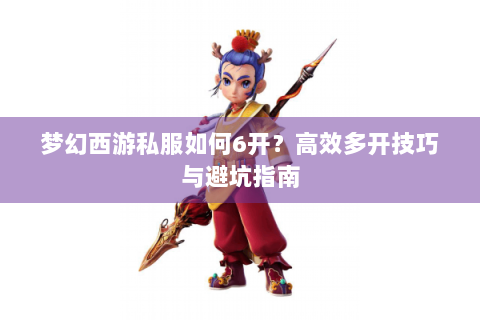 梦幻西游私服如何6开？高效多开技巧与避坑指南