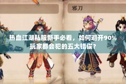 热血江湖私服新手必看，如何避开90%玩家都会犯的五大错误？