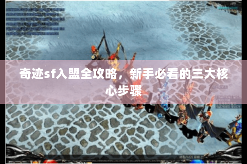 奇迹sf入盟全攻略，新手必看的三大核心步骤
