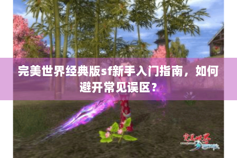 完美世界经典版sf新手入门指南，如何避开常见误区？