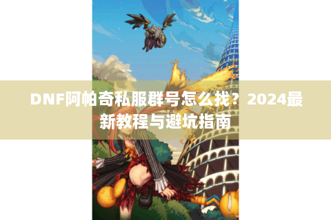DNF阿帕奇私服群号怎么找？2024最新教程与避坑指南