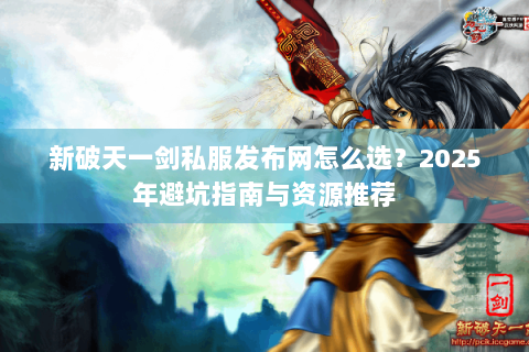 新破天一剑私服发布网怎么选？2025年避坑指南与资源推荐