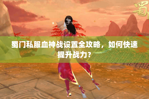 蜀门私服血神战设置全攻略，如何快速提升战力？