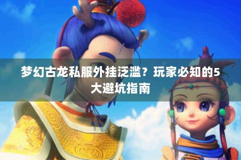 梦幻古龙私服外挂泛滥？玩家必知的5大避坑指南