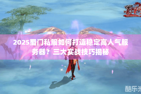 2025蜀门私服如何打造稳定高人气服务器？三大实战技巧揭秘