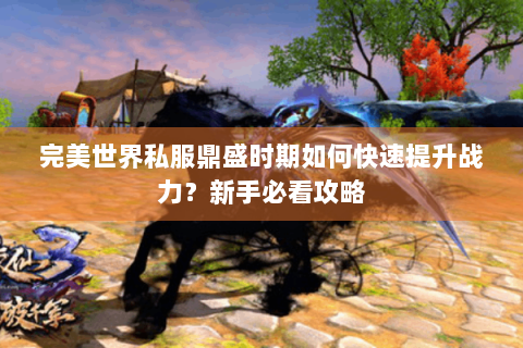 完美世界私服鼎盛时期如何快速提升战力？新手必看攻略