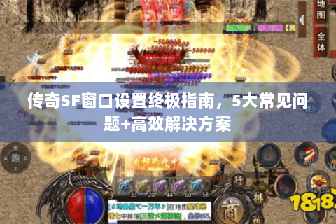 传奇SF窗口设置终极指南，5大常见问题+高效解决方案