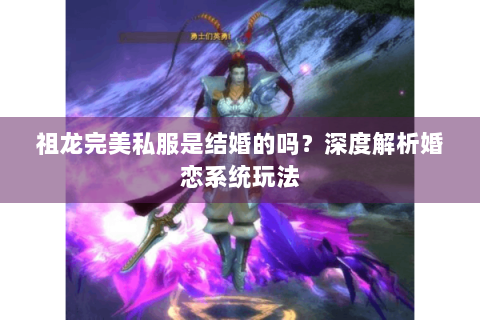 祖龙完美私服是结婚的吗？深度解析婚恋系统玩法