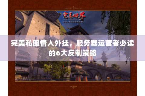 完美私服情人外挂，服务器运营者必读的6大反制策略