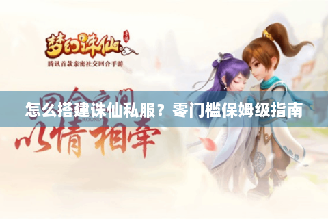 怎么搭建诛仙私服？零门槛保姆级指南