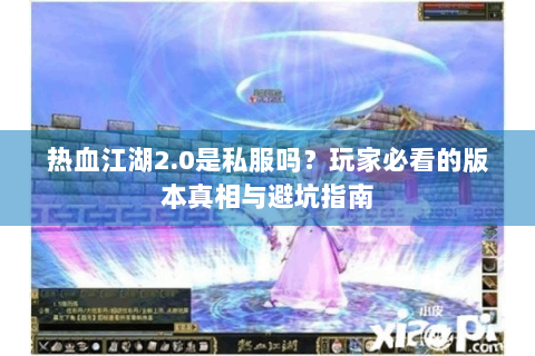 热血江湖2.0是私服吗？玩家必看的版本真相与避坑指南