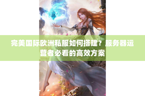 完美国际欧洲私服如何搭建？服务器运营者必看的高效方案