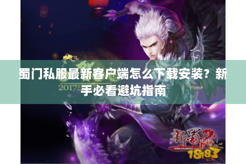 蜀门私服最新客户端怎么下载安装？新手必看避坑指南
